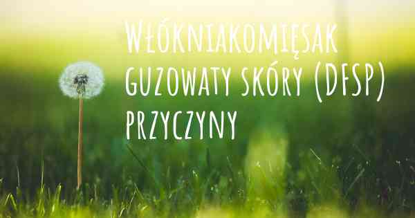 Włókniakomięsak guzowaty skóry (DFSP) przyczyny