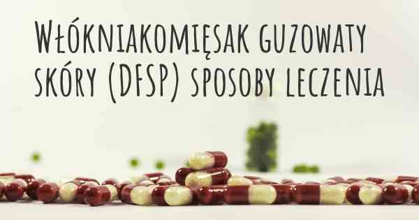 Włókniakomięsak guzowaty skóry (DFSP) sposoby leczenia