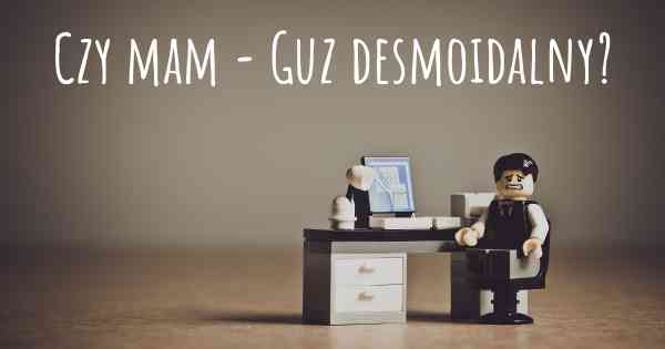 Czy mam - Guz desmoidalny?