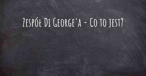 Zespół Di George'a - Co to jest?