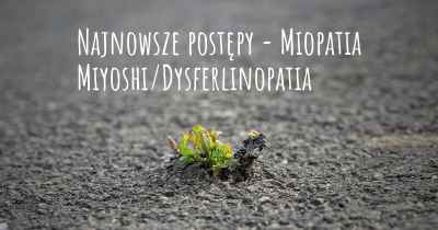 Najnowsze postępy - Miopatia Miyoshi/Dysferlinopatia