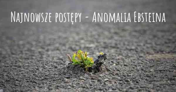 Najnowsze postępy - Anomalia Ebsteina