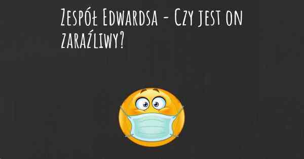 Zespół Edwardsa - Czy jest on zaraźliwy?