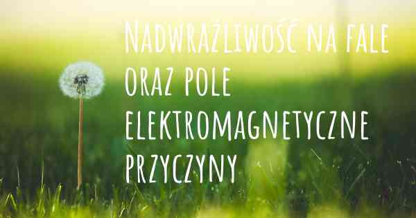 Nadwrażliwość na fale oraz pole elektromagnetyczne przyczyny