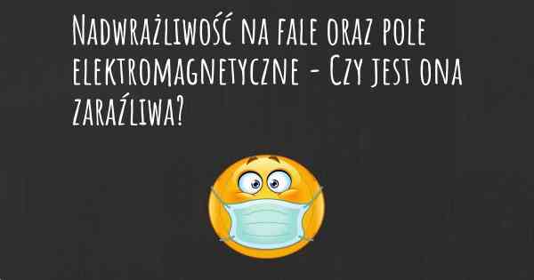 Nadwrażliwość na fale oraz pole elektromagnetyczne - Czy jest ona zaraźliwa?