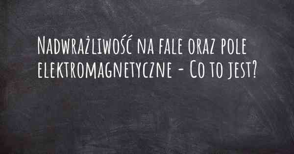 Nadwrażliwość na fale oraz pole elektromagnetyczne - Co to jest?