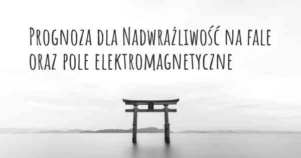 Prognoza dla Nadwrażliwość na fale oraz pole elektromagnetyczne