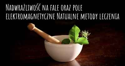 Nadwrażliwość na fale oraz pole elektromagnetyczne Natualne metody leczenia