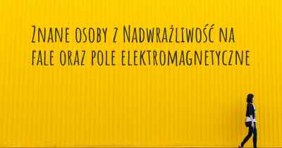 Znane osoby z Nadwrażliwość na fale oraz pole elektromagnetyczne