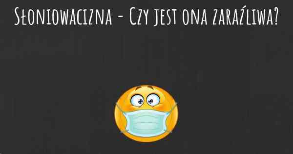 Słoniowacizna - Czy jest ona zaraźliwa?