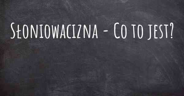 Słoniowacizna - Co to jest?