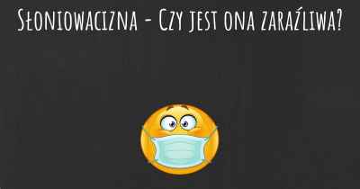 Słoniowacizna - Czy jest ona zaraźliwa?