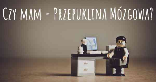 Czy mam - Przepuklina Mózgowa?