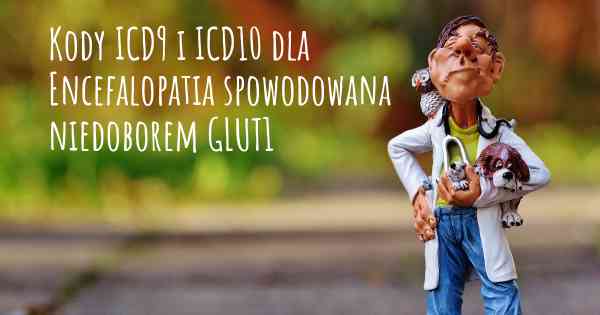 Kody ICD9 i ICD10 dla Encefalopatia spowodowana niedoborem GLUT1