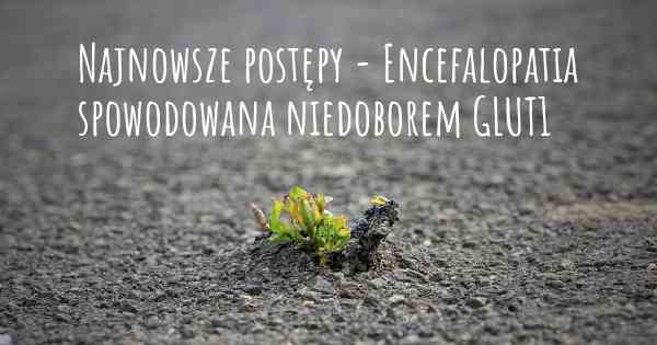 Najnowsze postępy - Encefalopatia spowodowana niedoborem GLUT1