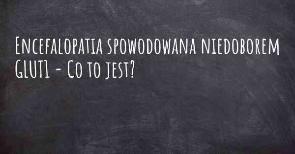 Encefalopatia spowodowana niedoborem GLUT1 - Co to jest?