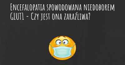 Encefalopatia spowodowana niedoborem GLUT1 - Czy jest ona zaraźliwa?