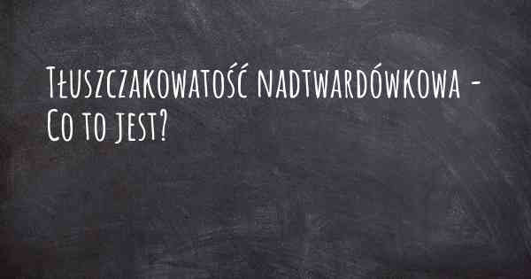 Tłuszczakowatość nadtwardówkowa - Co to jest?