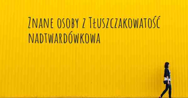 Znane osoby z Tłuszczakowatość nadtwardówkowa