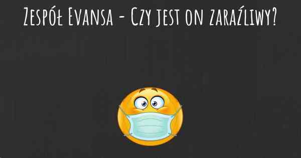 Zespół Evansa - Czy jest on zaraźliwy?