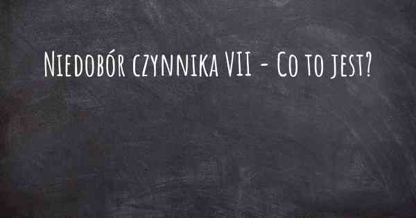 Niedobór czynnika VII - Co to jest?