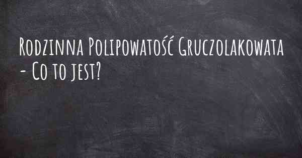 Rodzinna Polipowatość Gruczolakowata - Co to jest?