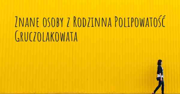 Znane osoby z Rodzinna Polipowatość Gruczolakowata