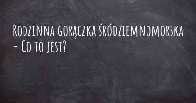 Rodzinna gorączka śródziemnomorska - Co to jest?