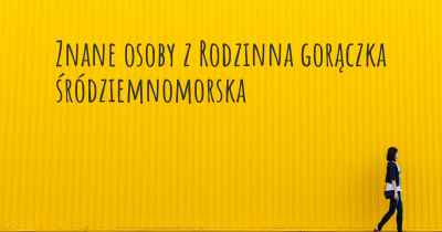 Znane osoby z Rodzinna gorączka śródziemnomorska