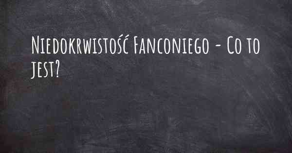 Niedokrwistość Fanconiego - Co to jest?