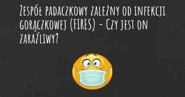 Zespół padaczkowy zależny od infekcji gorączkowej (FIRES) - Czy jest on zaraźliwy?