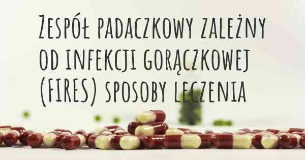 Zespół padaczkowy zależny od infekcji gorączkowej (FIRES) sposoby leczenia