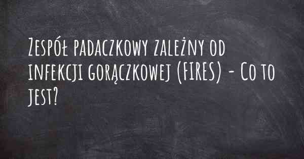 Zespół padaczkowy zależny od infekcji gorączkowej (FIRES) - Co to jest?