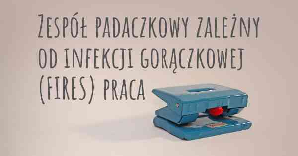 Zespół padaczkowy zależny od infekcji gorączkowej (FIRES) praca