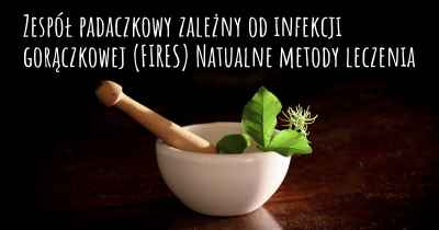 Zespół padaczkowy zależny od infekcji gorączkowej (FIRES) Natualne metody leczenia