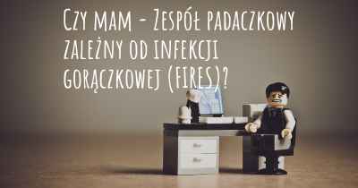 Czy mam - Zespół padaczkowy zależny od infekcji gorączkowej (FIRES)?