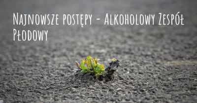 Najnowsze postępy - Alkoholowy Zespół Płodowy