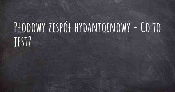 Płodowy zespół hydantoinowy - Co to jest?