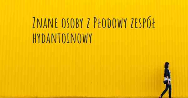 Znane osoby z Płodowy zespół hydantoinowy