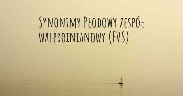 Synonimy Płodowy zespół walproinianowy (FVS)