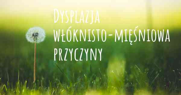 Dysplazja włóknisto-mięśniowa przyczyny