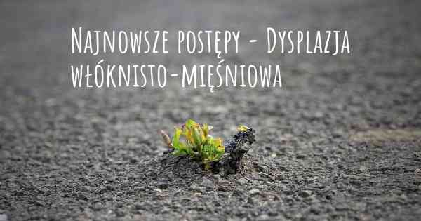 Najnowsze postępy - Dysplazja włóknisto-mięśniowa