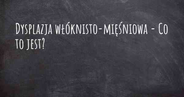 Dysplazja włóknisto-mięśniowa - Co to jest?