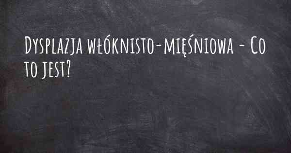 Dysplazja włóknisto-mięśniowa - Co to jest?