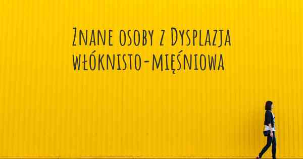Znane osoby z Dysplazja włóknisto-mięśniowa