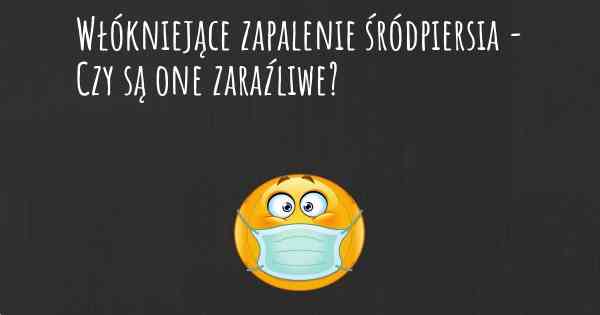 Włókniejące zapalenie śródpiersia - Czy są one zaraźliwe?