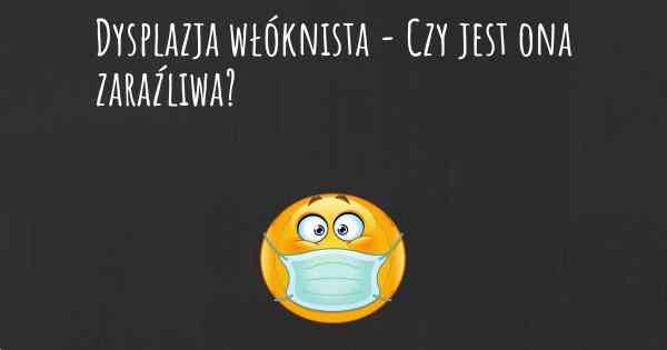 Dysplazja włóknista - Czy jest ona zaraźliwa?