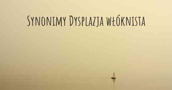 Synonimy Dysplazja włóknista