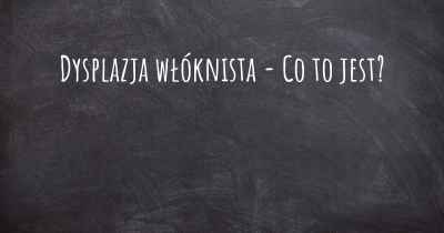 Dysplazja włóknista - Co to jest?