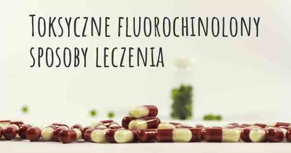 Toksyczne fluorochinolony sposoby leczenia